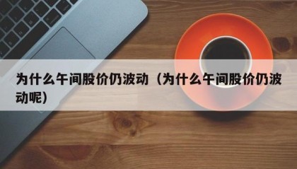 为什么午间股价仍波动（为什么午间股价仍波动呢）