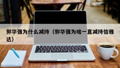 郭华强为什么减持（郭华强为啥一直减持信雅达）