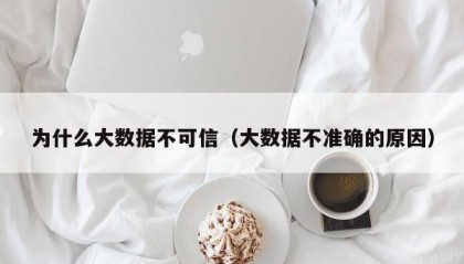 为什么大数据不可信（大数据不准确的原因）