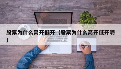 股票为什么高开低开（股票为什么高开低开呢）