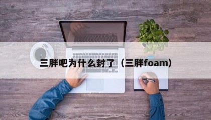三胖吧为什么封了（三胖foam）