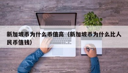 新加坡币为什么币值高（新加坡币为什么比人民币值钱）