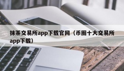 抹茶交易所app下载官网（币圈十大交易所app下载）