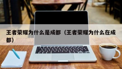 王者荣耀为什么是成都（王者荣耀为什么在成都）