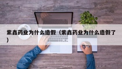 紫鑫药业为什么造假（紫鑫药业为什么造假了）