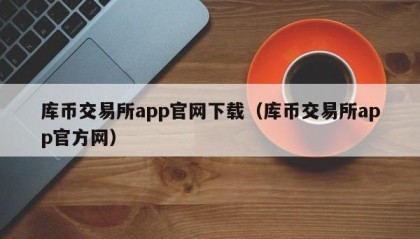 库币交易所app官网下载（库币交易所app官方网）