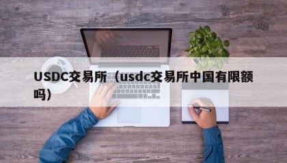 USDC交易所（usdc交易所中国有限额吗）