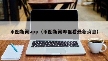 币圈新闻app（币圈新闻哪里看最新消息）