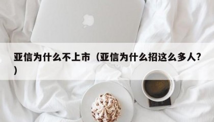 亚信为什么不上市（亚信为什么招这么多人?）