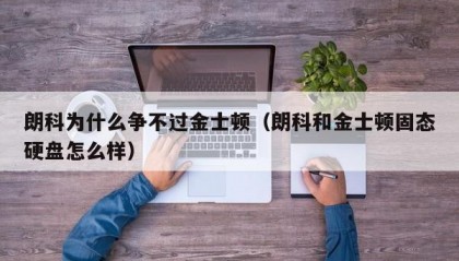 朗科为什么争不过金士顿（朗科和金士顿固态硬盘怎么样）