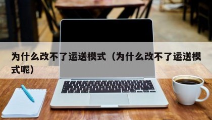 为什么改不了运送模式（为什么改不了运送模式呢）