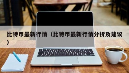 比特币最新行情（比特币最新行情分析及建议）