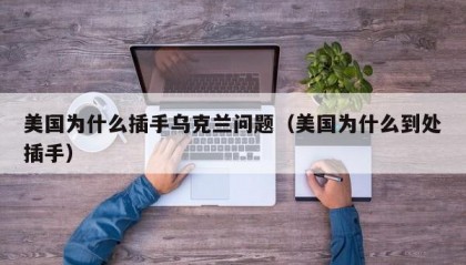 美国为什么插手乌克兰问题（美国为什么到处插手）