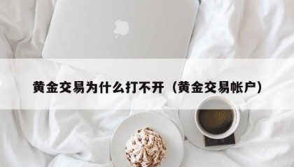 黄金交易为什么打不开（黄金交易帐户）