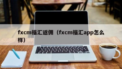 fxcm福汇返佣（fxcm福汇app怎么样）
