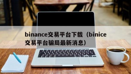 binance交易平台下载（binice交易平台骗局最新消息）