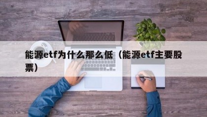 能源etf为什么那么低（能源etf主要股票）