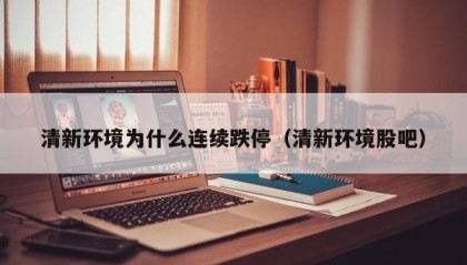 清新环境为什么连续跌停（清新环境股吧）