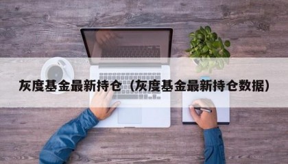 灰度基金最新持仓（灰度基金最新持仓数据）