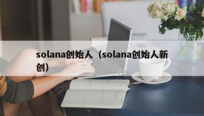 solana创始人（solana创始人新创）