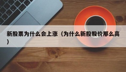 新股票为什么会上涨（为什么新股股价那么高）