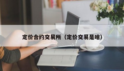 定价合约交易所（定价交易是啥）