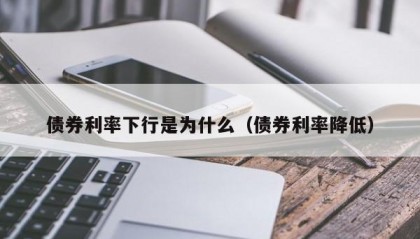 债券利率下行是为什么（债券利率降低）