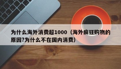 为什么海外消费超1000（海外疯狂购物的原因?为什么不在国内消费）