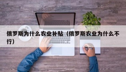 俄罗斯为什么农业补贴（俄罗斯农业为什么不行）