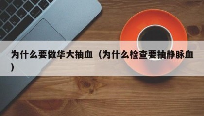 为什么要做华大抽血（为什么检查要抽静脉血）
