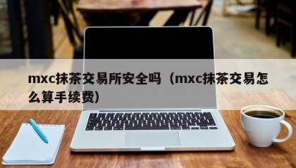 mxc抹茶交易所安全吗（mxc抹茶交易怎么算手续费）