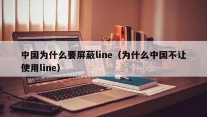 中国为什么要屏蔽line（为什么中国不让使用line）