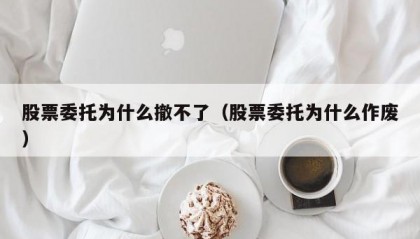 股票委托为什么撤不了（股票委托为什么作废）