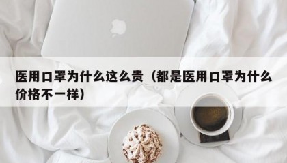 医用口罩为什么这么贵（都是医用口罩为什么价格不一样）