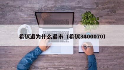 希碳退为什么退市（希碳3400070）