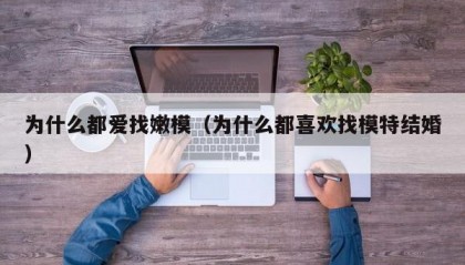 为什么都爱找嫩模（为什么都喜欢找模特结婚）