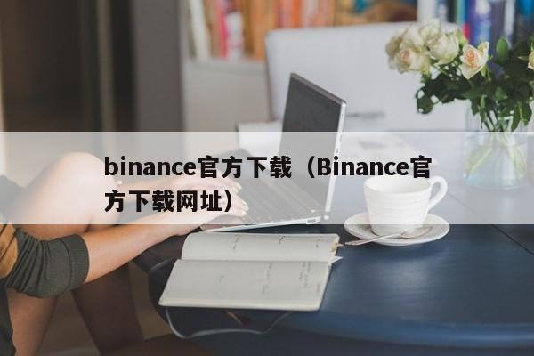 binance官方下载(Binance官方下载网址)