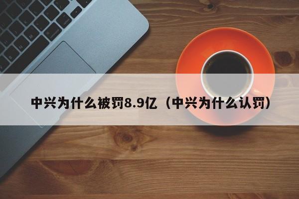 中兴为什么被罚8.9亿(中兴为什么认罚)