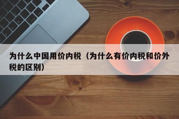 为什么中国用价内税(为什么有价内税和价外税的区别)