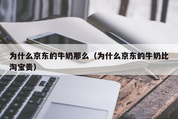 为什么京东的牛奶那么(为什么京东的牛奶比淘宝贵)