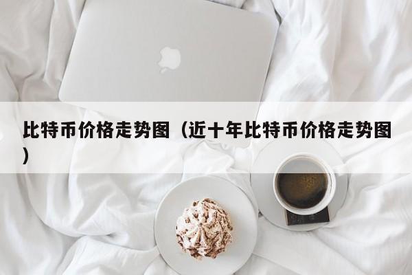 比特币价格走势图(近十年比特币价格走势图)