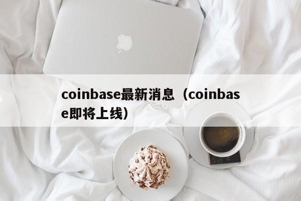 coinbase最新消息(coinbase即将上线)