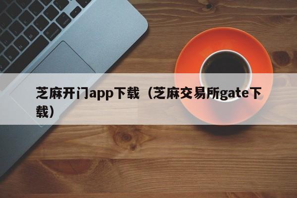 芝麻开门app下载(芝麻交易所gate下载)