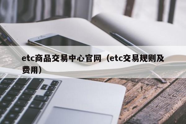 etc商品交易中心官网(etc交易规则及费用)