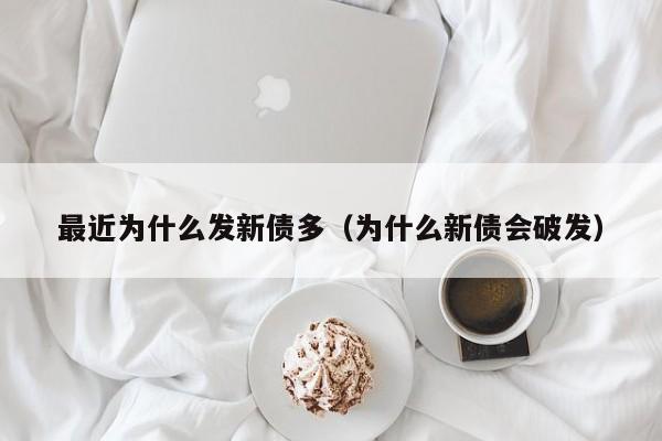最近为什么发新债多(为什么新债会破发)