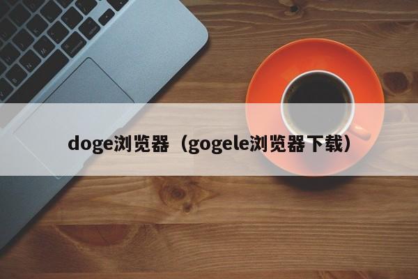 doge浏览器(gogele浏览器下载)