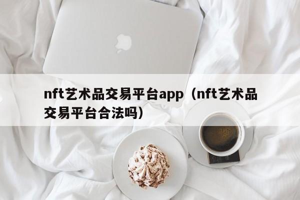 nft艺术品交易平台app(nft艺术品交易平台合法吗)