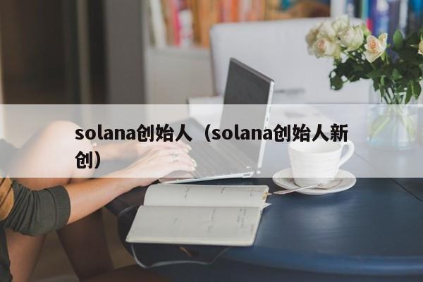 solana创始人(solana创始人新创)