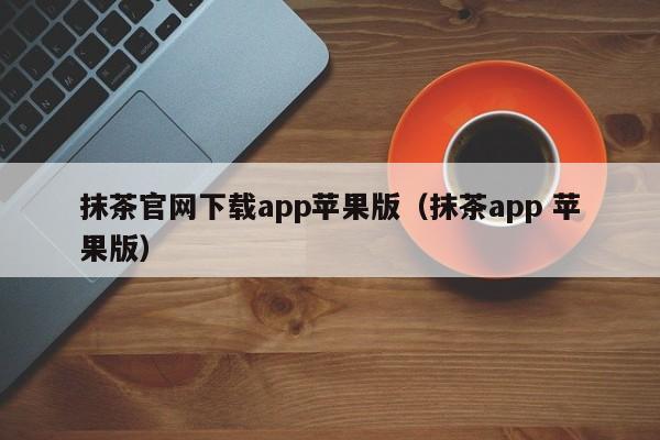 抹茶官网下载app苹果版(抹茶app 苹果版)