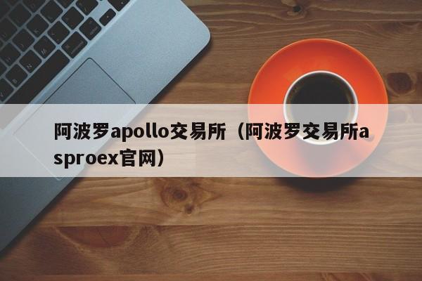阿波罗apollo交易所(阿波罗交易所asproex官网)